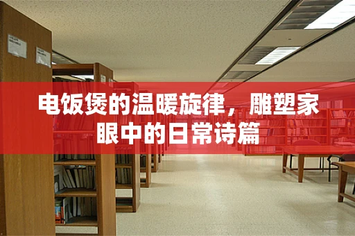电饭煲的温暖旋律，雕塑家眼中的日常诗篇