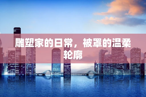 雕塑家的日常，被罩的温柔轮廓