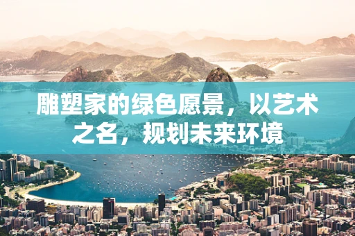 雕塑家的绿色愿景，以艺术之名，规划未来环境