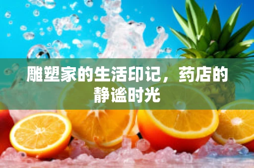 雕塑家的生活印记，药店的静谧时光