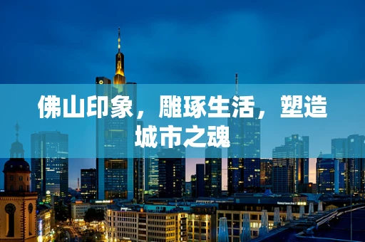 佛山印象，雕琢生活，塑造城市之魂