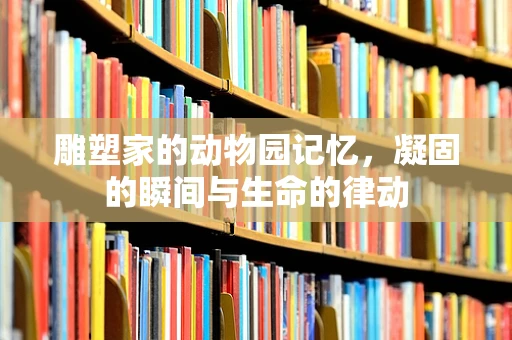 雕塑家的动物园记忆，凝固的瞬间与生命的律动