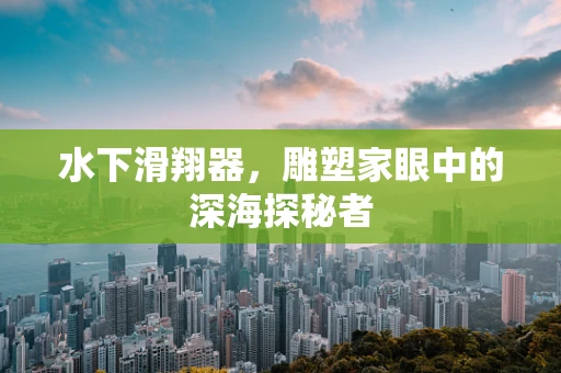 水下滑翔器，雕塑家眼中的深海探秘者
