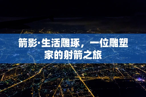 箭影·生活雕琢，一位雕塑家的射箭之旅
