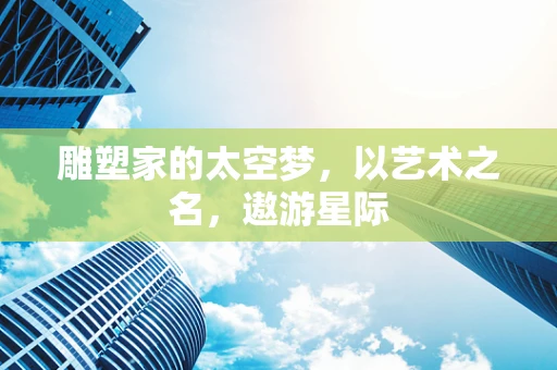 雕塑家的太空梦，以艺术之名，遨游星际