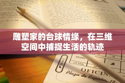 雕塑家的台球情缘，在三维空间中捕捉生活的轨迹