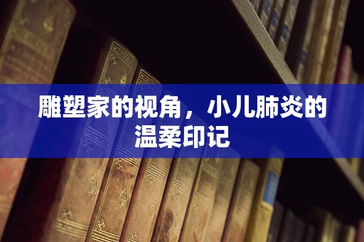 雕塑家的视角，小儿肺炎的温柔印记