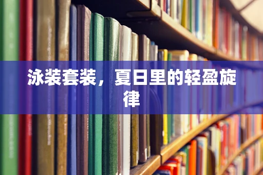 泳装套装，夏日里的轻盈旋律