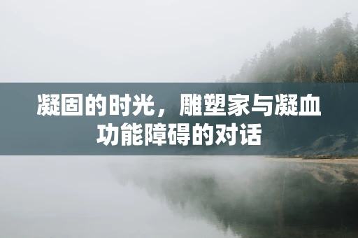 凝固的时光，雕塑家与凝血功能障碍的对话