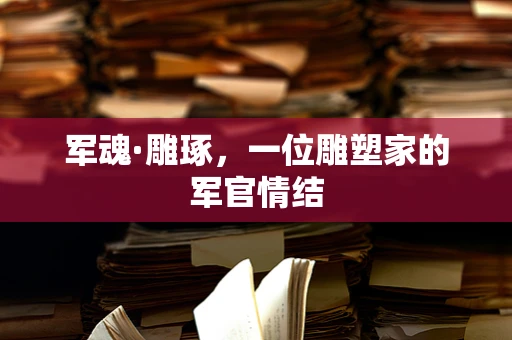 军魂·雕琢，一位雕塑家的军官情结