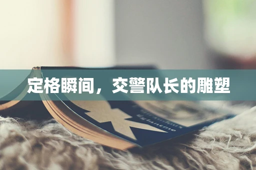 定格瞬间，交警队长的雕塑