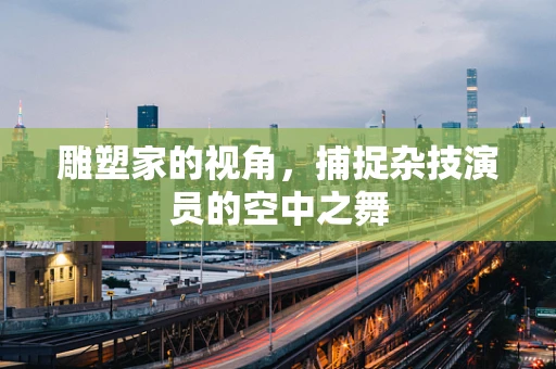 雕塑家的视角，捕捉杂技演员的空中之舞