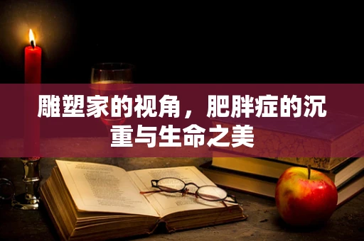 雕塑家的视角，肥胖症的沉重与生命之美