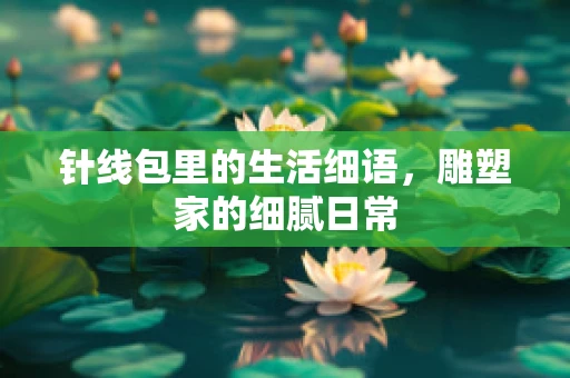 针线包里的生活细语，雕塑家的细腻日常