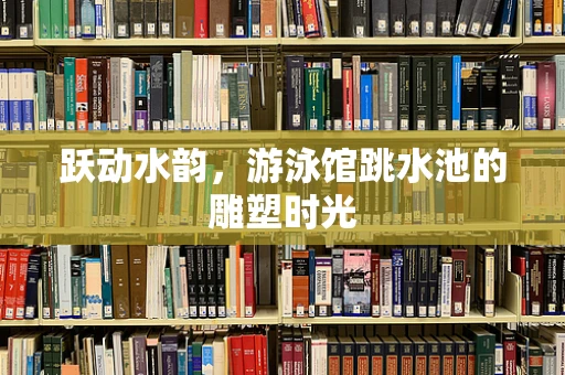 跃动水韵，游泳馆跳水池的雕塑时光