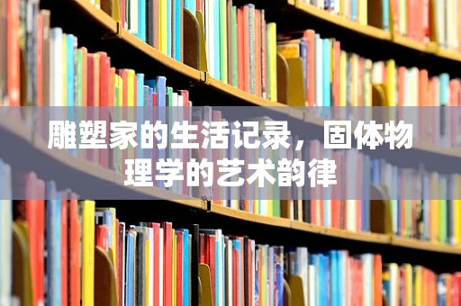 雕塑家的生活记录，固体物理学的艺术韵律