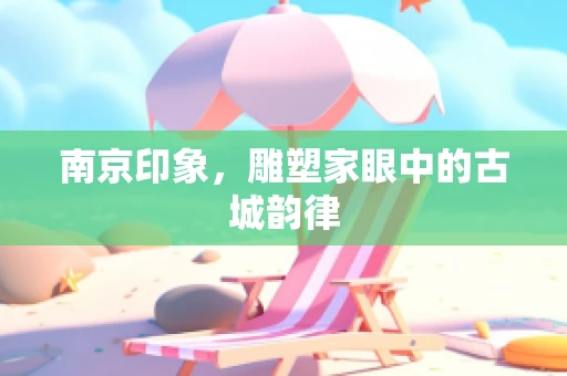 南京印象，雕塑家眼中的古城韵律