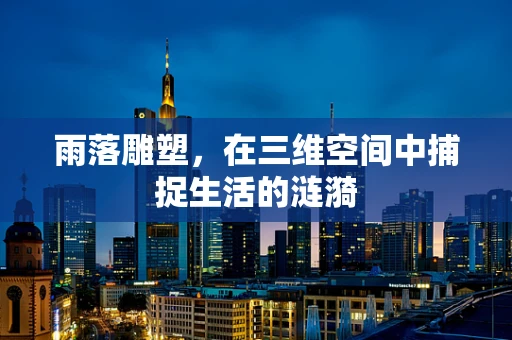雨落雕塑，在三维空间中捕捉生活的涟漪