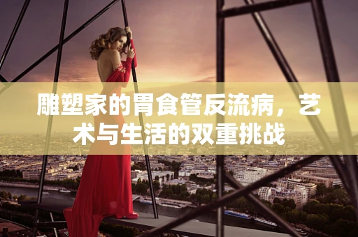 雕塑家的胃食管反流病，艺术与生活的双重挑战