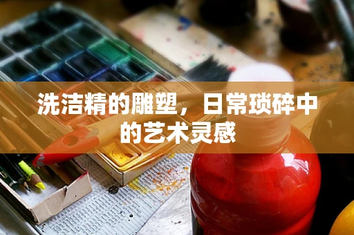 洗洁精的雕塑，日常琐碎中的艺术灵感