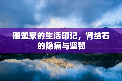 雕塑家的生活印记，肾结石的隐痛与坚韧