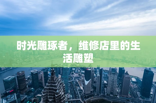 时光雕琢者，维修店里的生活雕塑