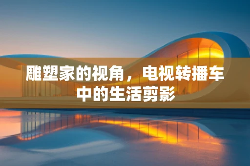雕塑家的视角，电视转播车中的生活剪影