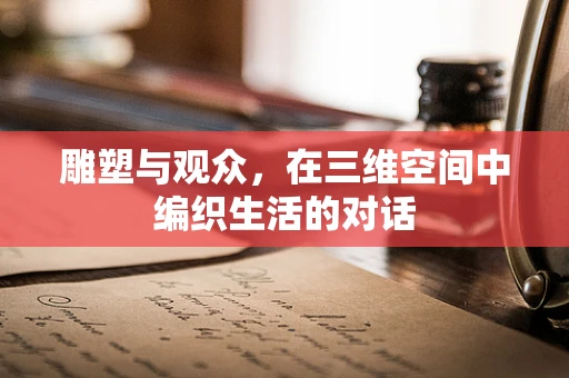 雕塑与观众，在三维空间中编织生活的对话