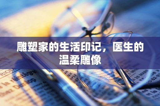 雕塑家的生活印记，医生的温柔雕像