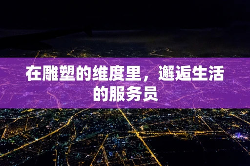 在雕塑的维度里，邂逅生活的服务员
