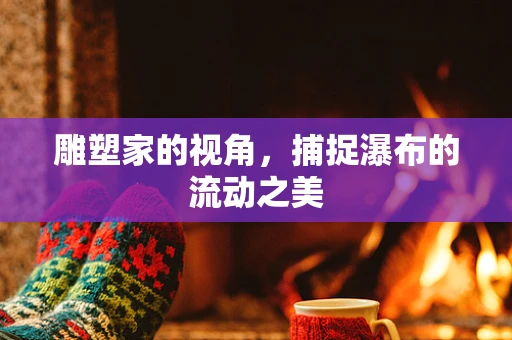 雕塑家的视角，捕捉瀑布的流动之美