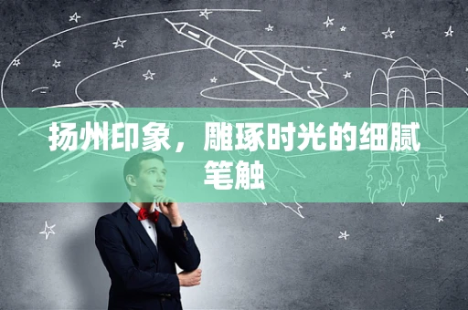 扬州印象，雕琢时光的细腻笔触
