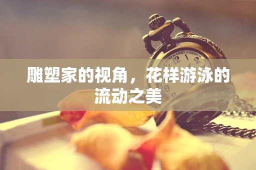 雕塑家的视角，花样游泳的流动之美