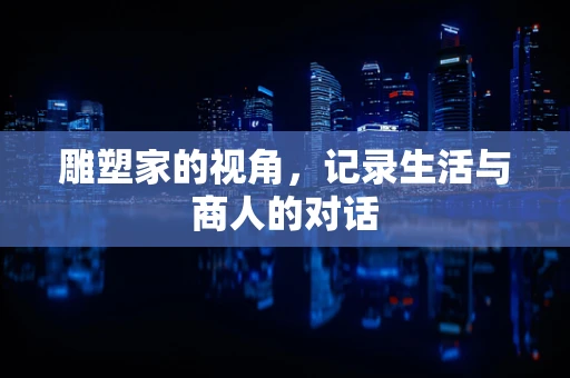 雕塑家的视角，记录生活与商人的对话