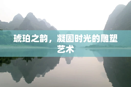 琥珀之韵，凝固时光的雕塑艺术
