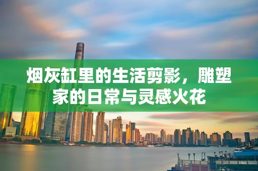 烟灰缸里的生活剪影，雕塑家的日常与灵感火花