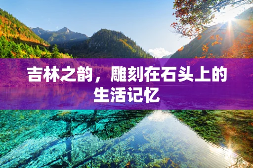 吉林之韵，雕刻在石头上的生活记忆