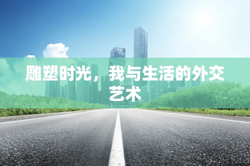 雕塑时光，我与生活的外交艺术