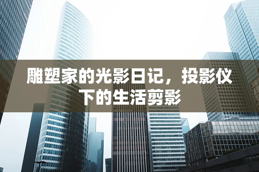 雕塑家的光影日记，投影仪下的生活剪影