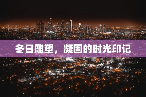 冬日雕塑，凝固的时光印记