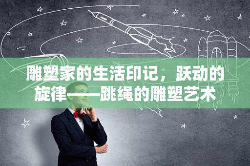 雕塑家的生活印记，跃动的旋律——跳绳的雕塑艺术