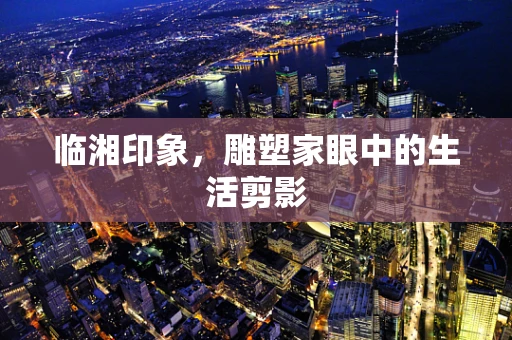 临湘印象，雕塑家眼中的生活剪影