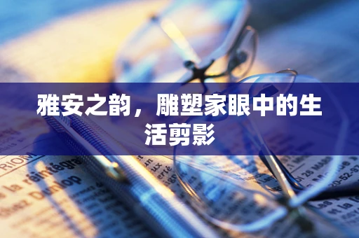 雅安之韵，雕塑家眼中的生活剪影