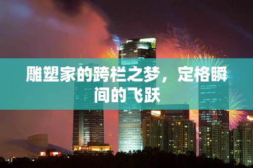 雕塑家的跨栏之梦，定格瞬间的飞跃