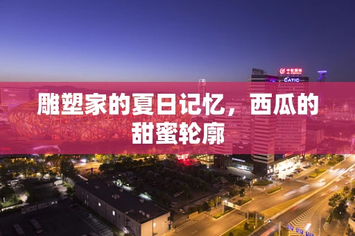 雕塑家的夏日记忆，西瓜的甜蜜轮廓
