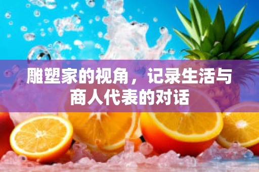 雕塑家的视角，记录生活与商人代表的对话