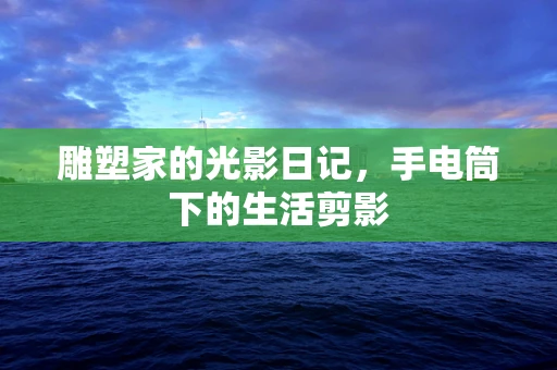 雕塑家的光影日记，手电筒下的生活剪影