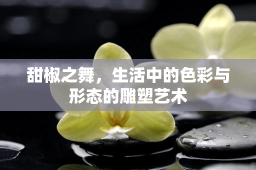 甜椒之舞，生活中的色彩与形态的雕塑艺术