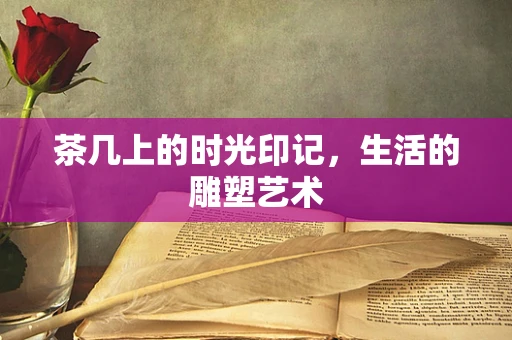 茶几上的时光印记，生活的雕塑艺术