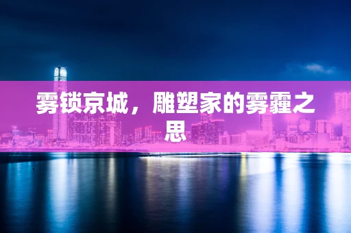 雾锁京城，雕塑家的雾霾之思